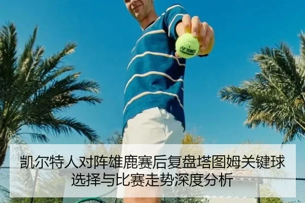 凯尔特人对阵雄鹿赛后复盘塔图姆关键球选择与比赛走势深度分析