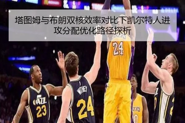 塔图姆与布朗双核效率对比下凯尔特人进攻分配优化路径探析