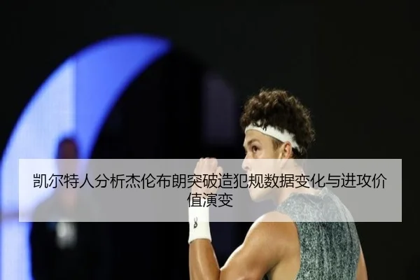 凯尔特人分析杰伦布朗突破造犯规数据变化与进攻价值演变