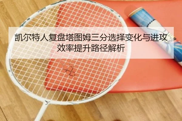 凯尔特人复盘塔图姆三分选择变化与进攻效率提升路径解析